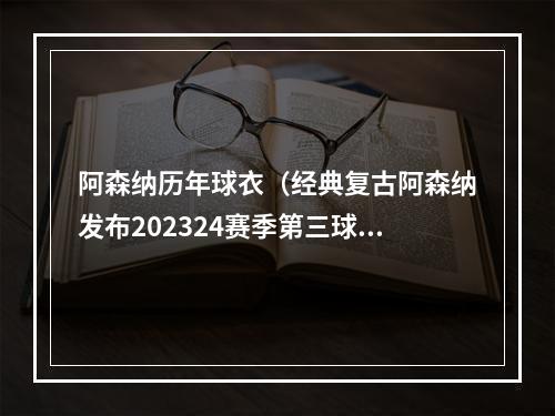 阿森纳历年球衣（经典复古阿森纳发布202324赛季第三球衣矿绿色海军蓝设计）