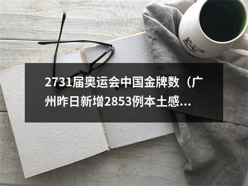 2731届奥运会中国金牌数（广州昨日新增2853例本土感染者）