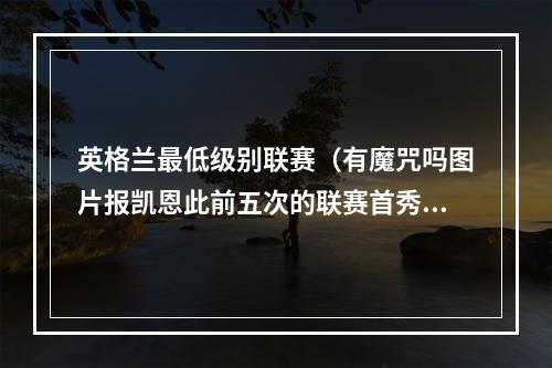 英格兰最低级别联赛（有魔咒吗图片报凯恩此前五次的联赛首秀均未进球）