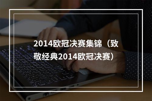 2014欧冠决赛集锦（致敬经典2014欧冠决赛）