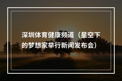 深圳体育健康频道（星空下的梦想家举行新闻发布会）