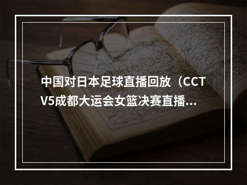 中国对日本足球直播回放（CCTV5成都大运会女篮决赛直播日本vs中国中文全程高清视频）