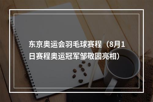 东京奥运会羽毛球赛程（8月1日赛程奥运冠军邹敬园亮相）