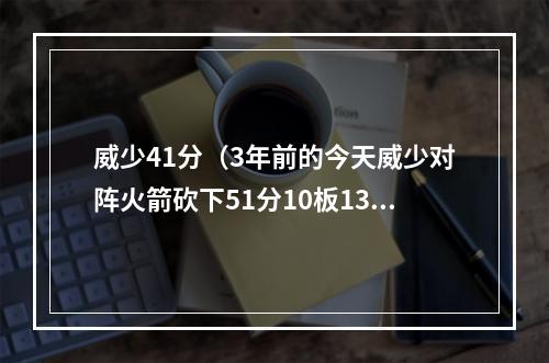 威少41分（3年前的今天威少对阵火箭砍下51分10板13助4断1帽）