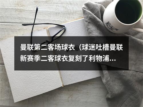 曼联第二客场球衣（球迷吐槽曼联新赛季二客球衣复刻了利物浦此前的客场球衣）