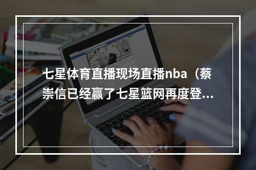 七星体育直播现场直播nba（蔡崇信已经赢了七星篮网再度登顶东部）