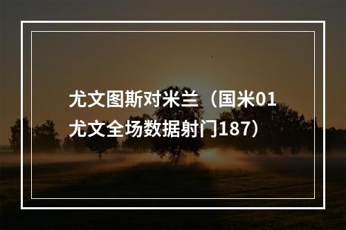 尤文图斯对米兰（国米01尤文全场数据射门187）