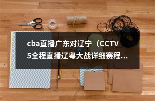 cba直播广东对辽宁（CCTV5全程直播辽粤大战详细赛程公布）