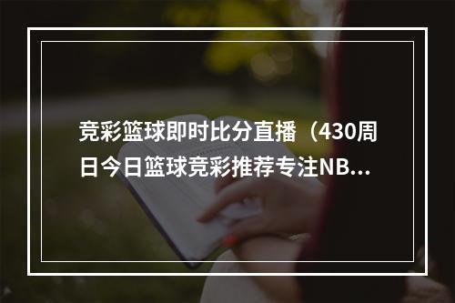 竞彩篮球即时比分直播（430周日今日篮球竞彩推荐专注NBA季后赛）