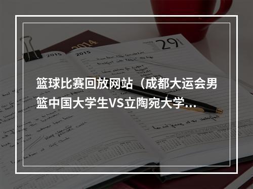 篮球比赛回放网站（成都大运会男篮中国大学生VS立陶宛大学生中文高清全程观看）