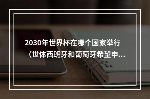 2030年世界杯在哪个国家举行（世体西班牙和葡萄牙希望申办2030年世界杯）