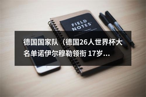 德国国家队（德国26人世界杯大名单诺伊尔穆勒领衔 17岁天才入选 胡梅尔斯无缘）
