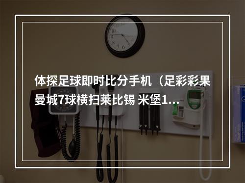 体探足球即时比分手机（足彩彩果曼城7球横扫莱比锡 米堡11斯托克城）