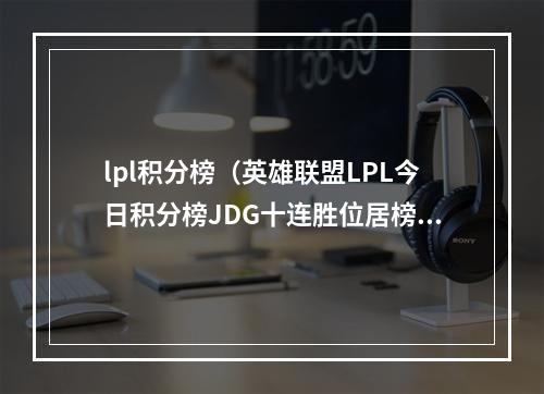 lpl积分榜（英雄联盟LPL今日积分榜JDG十连胜位居榜首）