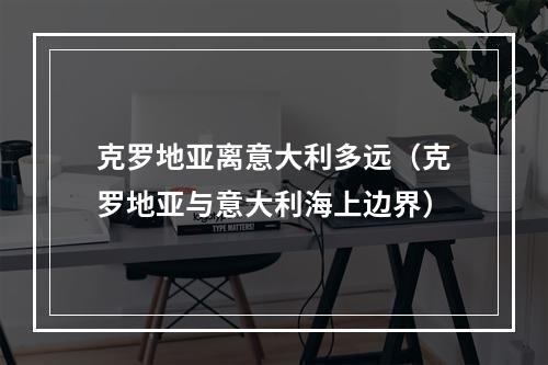 克罗地亚离意大利多远（克罗地亚与意大利海上边界）