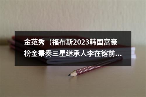 金范秀（福布斯2023韩国富豪榜金秉奏三星继承人李在镕前二）