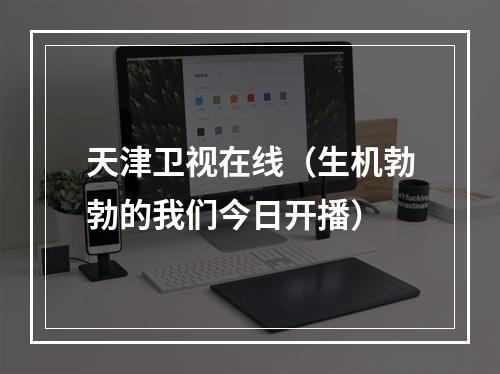天津卫视在线（生机勃勃的我们今日开播）