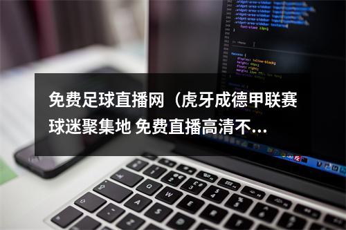 免费足球直播网（虎牙成德甲联赛球迷聚集地 免费直播高清不卡顿）