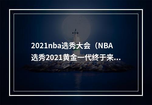 2021nba选秀大会（NBA选秀2021黄金一代终于来了）