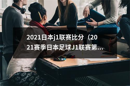 2021日本j1联赛比分（2021赛季日本足球J1联赛第6轮战罢）