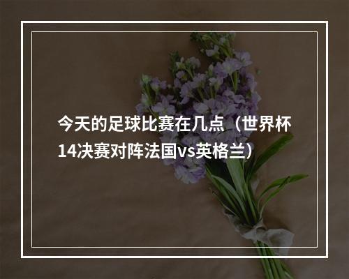 今天的足球比赛在几点（世界杯14决赛对阵法国vs英格兰）