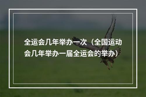 全运会几年举办一次（全国运动会几年举办一届全运会的举办）