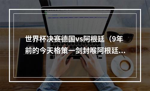 世界杯决赛德国vs阿根廷（9年前的今天格策一剑封喉阿根廷）