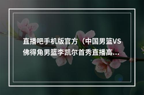 直播吧手机版官方（中国男篮VS佛得角男篮李凯尔首秀直播高清全程官方完整版）