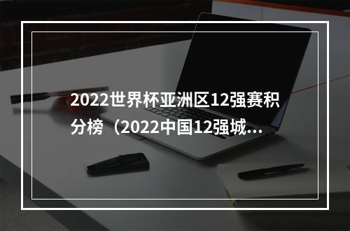 2022世界杯亚洲区12强赛积分榜（2022中国12强城市一览西安第11）
