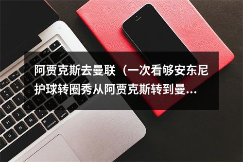 阿贾克斯去曼联（一次看够安东尼护球转圈秀从阿贾克斯转到曼联）