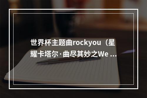 世界杯主题曲rockyou（星耀卡塔尔·曲尽其妙之We Will RockYou）
