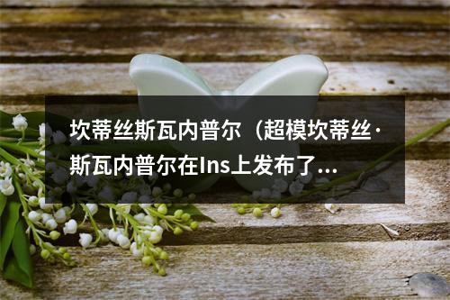 坎蒂丝斯瓦内普尔（超模坎蒂丝·斯瓦内普尔在Ins上发布了一组性感迷人的新照片）