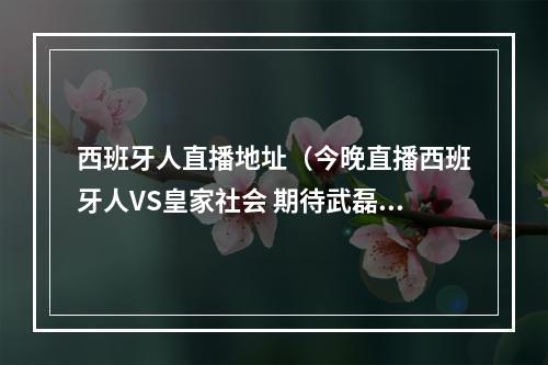 西班牙人直播地址（今晚直播西班牙人VS皇家社会 期待武磊登场助力拿分）