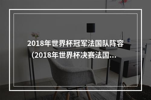 2018年世界杯冠军法国队阵容（2018年世界杯决赛法国首发有6人今年仍在队中姆巴佩领衔）
