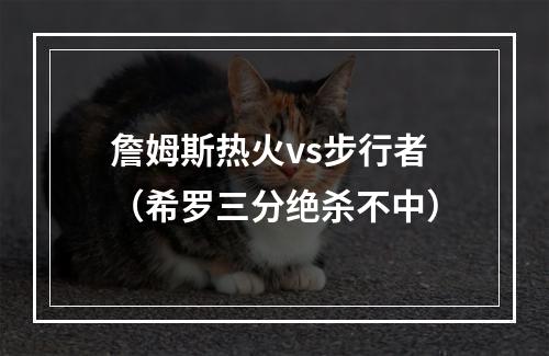 詹姆斯热火vs步行者（希罗三分绝杀不中）