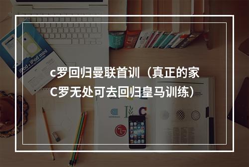 c罗回归曼联首训（真正的家C罗无处可去回归皇马训练）