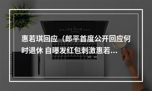 惠若琪回应（郎平首度公开回应何时退休 自曝发红包刺激惠若琪）