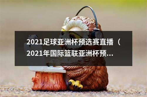 2021足球亚洲杯预选赛直播（2021年国际篮联亚洲杯预选赛赛程正式确定）