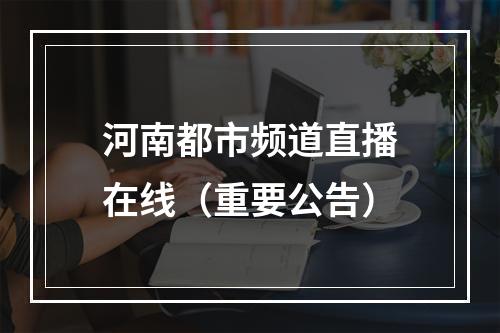 河南都市频道直播在线（重要公告）