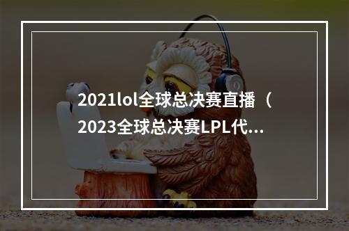 2021lol全球总决赛直播（2023全球总决赛LPL代表队全部出炉JDGBLGLNGWBG四队出征）