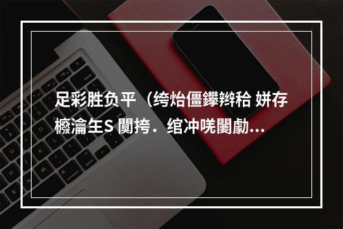 足彩胜负平（绔炲僵鑻辫秴 姘存櫠瀹玍S 闃挎．绾冲唴闄勮儨璐熷钩鍒嗘瀽）