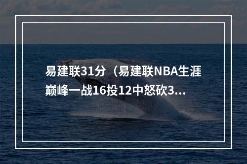 易建联31分（易建联NBA生涯巅峰一战16投12中怒砍31分）
