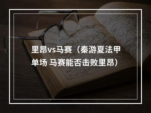 里昂vs马赛（秦游夏法甲单场 马赛能否击败里昂）