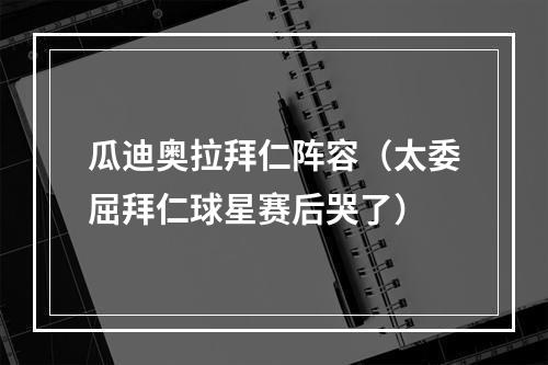 瓜迪奥拉拜仁阵容（太委屈拜仁球星赛后哭了）