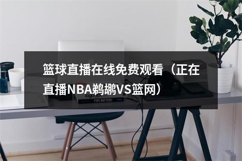 篮球直播在线免费观看（正在直播NBA鹈鹕VS篮网）