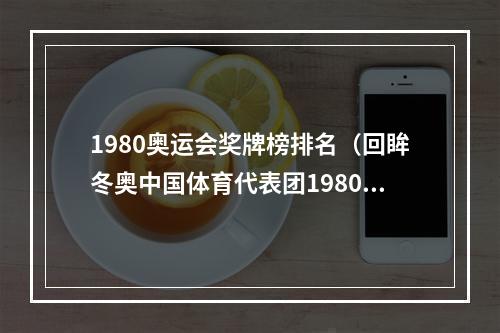 1980奥运会奖牌榜排名（回眸冬奥中国体育代表团1980年首次参赛）