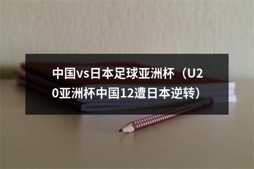 中国vs日本足球亚洲杯（U20亚洲杯中国12遭日本逆转）