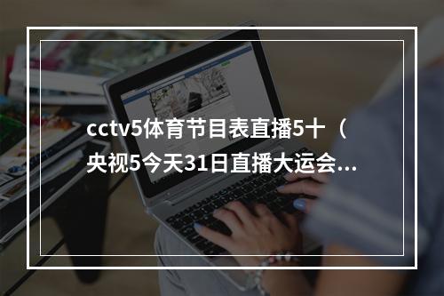cctv5体育节目表直播5十（央视5今天31日直播大运会赛事时间安排）