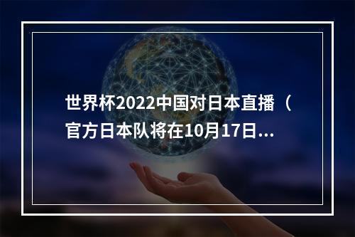 世界杯2022中国对日本直播（官方日本队将在10月17日友谊赛对阵突尼斯队 近5战1胜4负）