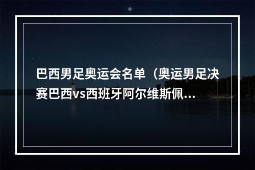 巴西男足奥运会名单（奥运男足决赛巴西vs西班牙阿尔维斯佩德里出战 阿森西奥在列）